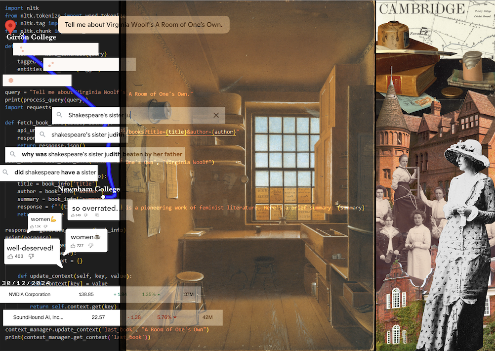 The left side incorporates a digital interface, showing code snippets, search queries, and comments referencing Woolf’s ideas, including discussions about Shakespeare’s fictional sister, Judith. The overlay of coding elements highlights modern interpretations of Woolf’s work through the lens of data and AI.

The center depicts a dimly lit, minimalist room with a window, dessk, and wooden floors and cupboards. The right side features a collage of Cambridge landmarks, historical photographs of women, and a black and white figure in Edwardian attire. There is a map of Cambridge in the background, which is overlayed with images of old fountain pens and ink, books, and a handwritten letter. 