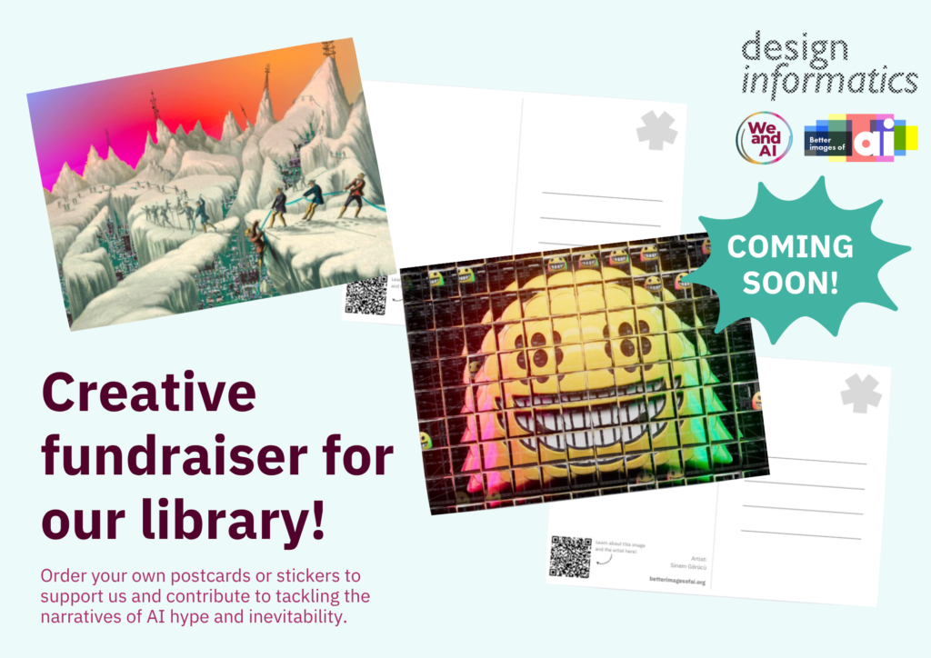 Two postcards with are displayed each with one of the images from the library. The one on the left is Hanna Barakat's 'Data Mining' visual and the one on the right is Alan Warburton's 'Social Media' image. The logos for Design Informatics, We and AI and Better Images of AI are in the corner. A bubble with the text 'COMING SOON!' is beneath. In the corner, text reads: 'Creative fundraiser for our library!' in large dark text as a heading, following 'Order your postcards or stickers to support us and continue to contribute to tackling the narratives of AI hype and inevitability. 